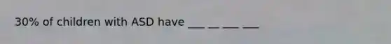 30% of children with ASD have ___ __ ___ ___