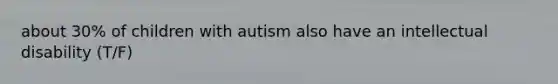 about 30% of children with autism also have an intellectual disability (T/F)