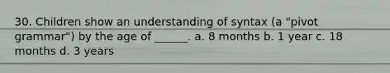 30. Children show an understanding of syntax (a "pivot grammar") by the age of ______. a. 8 months b. 1 year c. 18 months d. 3 years