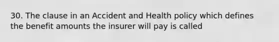 30. The clause in an Accident and Health policy which defines the benefit amounts the insurer will pay is called