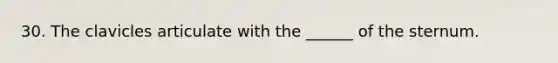 30. The clavicles articulate with the ______ of the sternum.