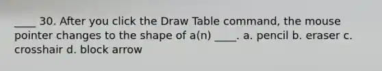 ____ 30. After you click the Draw Table command, the mouse pointer changes to the shape of a(n) ____. a. pencil b. eraser c. crosshair d. block arrow