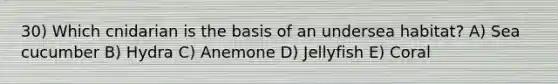 30) Which cnidarian is the basis of an undersea habitat? A) Sea cucumber B) Hydra C) Anemone D) Jellyfish E) Coral