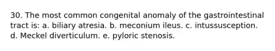 30. The most common congenital anomaly of the gastrointestinal tract is: a. biliary atresia. b. meconium ileus. c. intussusception. d. Meckel diverticulum. e. pyloric stenosis.