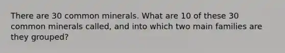 There are 30 common minerals. What are 10 of these 30 common minerals called, and into which two main families are they grouped?