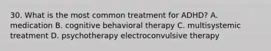 30. What is the most common treatment for ADHD? A. medication B. cognitive behavioral therapy C. multisystemic treatment D. psychotherapy electroconvulsive therapy