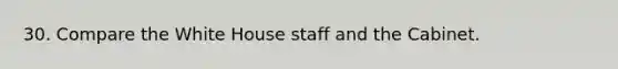 30. Compare the White House staff and the Cabinet.