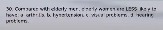 30. Compared with elderly men, elderly women are LESS likely to have: a. arthritis. b. hypertension. c. visual problems. d. hearing problems.