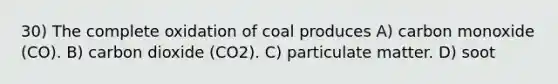 30) The complete oxidation of coal produces A) carbon monoxide (CO). B) carbon dioxide (CO2). C) particulate matter. D) soot