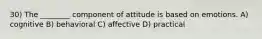 30) The ________ component of attitude is based on emotions. A) cognitive B) behavioral C) affective D) practical