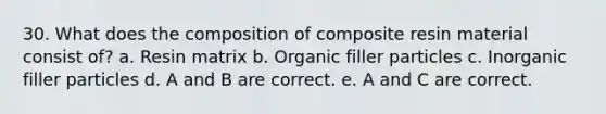 30. What does the composition of composite resin material consist of? a. Resin matrix b. Organic filler particles c. Inorganic filler particles d. A and B are correct. e. A and C are correct.