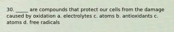 30. _____ are compounds that protect our cells from the damage caused by oxidation a. electrolytes c. atoms b. antioxidants c. atoms d. free radicals