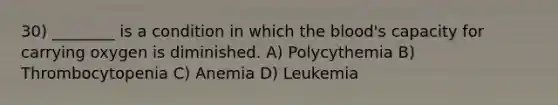 30) ________ is a condition in which the blood's capacity for carrying oxygen is diminished. A) Polycythemia B) Thrombocytopenia C) Anemia D) Leukemia