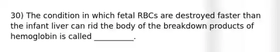 30) The condition in which fetal RBCs are destroyed faster than the infant liver can rid the body of the breakdown products of hemoglobin is called __________.