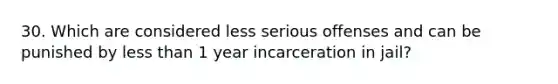 30. Which are considered less serious offenses and can be punished by less than 1 year incarceration in jail?