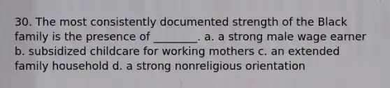 30. The most consistently documented strength of the Black family is the presence of ________. a. a strong male wage earner b. subsidized childcare for working mothers c. an extended family household d. a strong nonreligious orientation