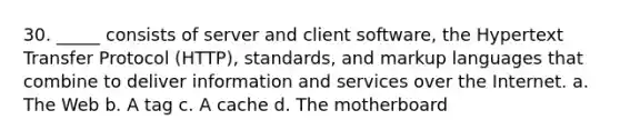 30. _____ consists of server and client software, the Hypertext Transfer Protocol (HTTP), standards, and markup languages that combine to deliver information and services over the Internet. a. The Web b. A tag c. A cache d. The motherboard