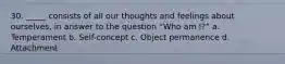 30. _____ consists of all our thoughts and feelings about ourselves, in answer to the question “Who am I?” a. Temperament b. Self-concept c. Object permanence d. Attachment