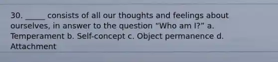 30. _____ consists of all our thoughts and feelings about ourselves, in answer to the question “Who am I?” a. Temperament b. Self-concept c. Object permanence d. Attachment