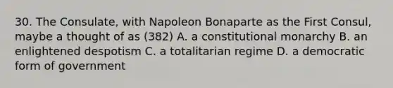 30. The Consulate, with Napoleon Bonaparte as the First Consul, maybe a thought of as (382) A. a constitutional monarchy B. an enlightened despotism C. a totalitarian regime D. a democratic form of government