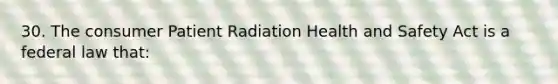 30. The consumer Patient Radiation Health and Safety Act is a federal law that: