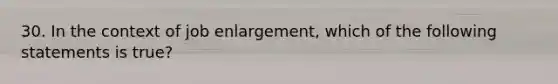 30. In the context of job enlargement, which of the following statements is true?