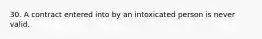 30. A contract entered into by an intoxicated person is never valid.