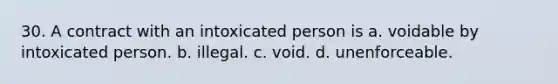 30. A contract with an intoxicated person is a. voidable by intoxicated person. b. illegal. c. void. d. unenforceable.