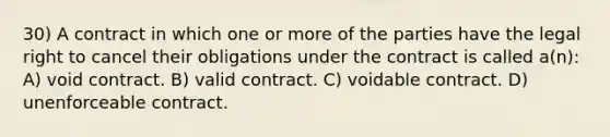 30) A contract in which one or more of the parties have the legal right to cancel their obligations under the contract is called a(n): A) void contract. B) valid contract. C) voidable contract. D) unenforceable contract.