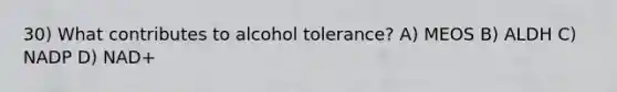 30) What contributes to alcohol tolerance? A) MEOS B) ALDH C) NADP D) NAD+