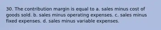 30. The contribution margin is equal to a. sales minus cost of goods sold. b. sales minus operating expenses. c. sales minus fixed expenses. d. sales minus variable expenses.