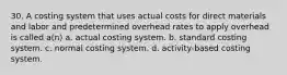 30. A costing system that uses actual costs for direct materials and labor and predetermined overhead rates to apply overhead is called a(n) a. actual costing system. b. standard costing system. c. normal costing system. d. activity-based costing system.