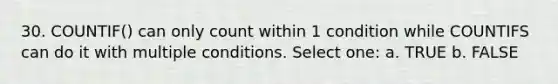 30. COUNTIF() can only count within 1 condition while COUNTIFS can do it with multiple conditions. Select one: a. TRUE b. FALSE