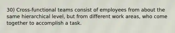 30) Cross-functional teams consist of employees from about the same hierarchical level, but from different work areas, who come together to accomplish a task.