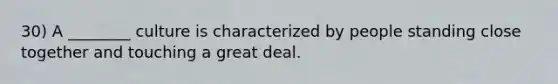 30) A ________ culture is characterized by people standing close together and touching a great deal.