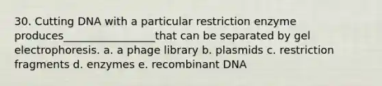 30. Cutting DNA with a particular restriction enzyme produces_________________that can be separated by gel electrophoresis. a. a phage library b. plasmids c. restriction fragments d. enzymes e. recombinant DNA