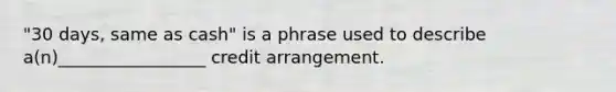 "30 days, same as cash" is a phrase used to describe a(n)_________________ credit arrangement.