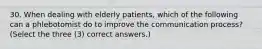 30. When dealing with elderly patients, which of the following can a phlebotomist do to improve the communication process? (Select the three (3) correct answers.)