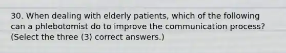 30. When dealing with elderly patients, which of the following can a phlebotomist do to improve the communication process? (Select the three (3) correct answers.)