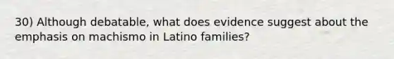 30) Although debatable, what does evidence suggest about the emphasis on machismo in Latino families?