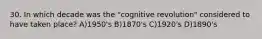 30. In which decade was the "cognitive revolution" considered to have taken place? A)1950's B)1870's C)1920's D)1890's