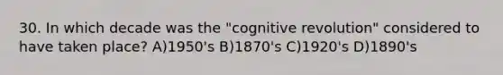 30. In which decade was the "cognitive revolution" considered to have taken place? A)1950's B)1870's C)1920's D)1890's