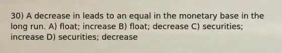 30) A decrease in leads to an equal in the monetary base in the long run. A) float; increase B) float; decrease C) securities; increase D) securities; decrease