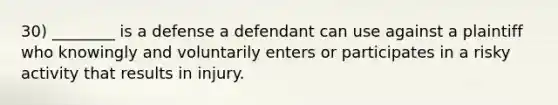 30) ________ is a defense a defendant can use against a plaintiff who knowingly and voluntarily enters or participates in a risky activity that results in injury.