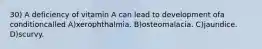 30) A deficiency of vitamin A can lead to development ofa conditioncalled A)xerophthalmia. B)osteomalacia. C)jaundice. D)scurvy.