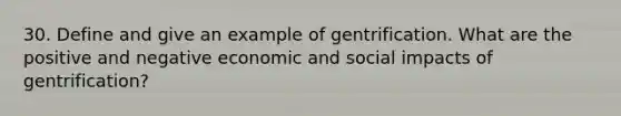 30. Define and give an example of gentrification. What are the positive and negative economic and social impacts of gentrification?