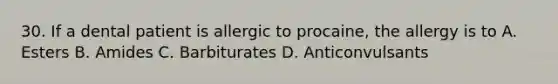 30. If a dental patient is allergic to procaine, the allergy is to A. Esters B. Amides C. Barbiturates D. Anticonvulsants