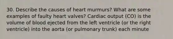 30. Describe the causes of heart murmurs? What are some examples of faulty heart valves? Cardiac output (CO) is the volume of blood ejected from the left ventricle (or the right ventricle) into the aorta (or pulmonary trunk) each minute