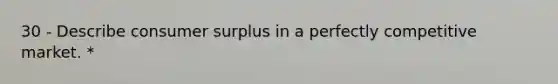 30 - Describe <a href='https://www.questionai.com/knowledge/k77rlOEdsf-consumer-surplus' class='anchor-knowledge'>consumer surplus</a> in a perfectly competitive market. *