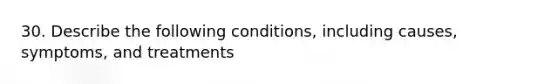 30. Describe the following conditions, including causes, symptoms, and treatments